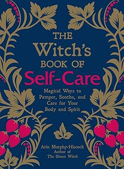 The Witch's Book of Self-Care: Magical Ways to Pamper, Soothe, and Care for Your Body and Spirit